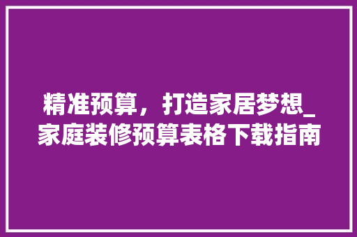 精准预算，打造家居梦想_家庭装修预算表格下载指南 公共建筑设计