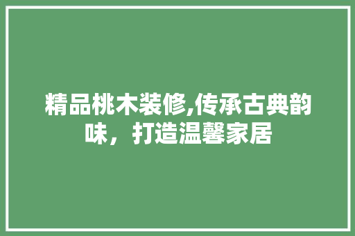 精品桃木装修,传承古典韵味，打造温馨家居