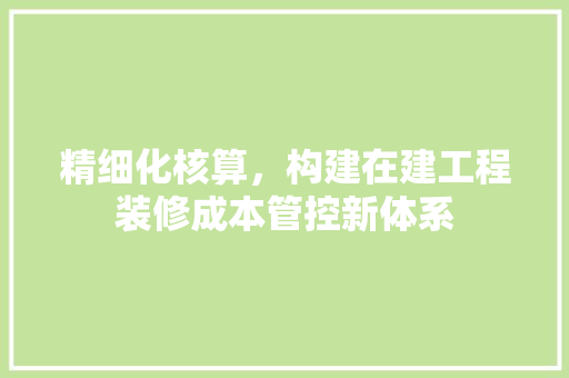 精细化核算，构建在建工程装修成本管控新体系 公共建筑设计