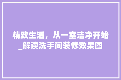 精致生活，从一室洁净开始_解读洗手间装修效果图 施工技术