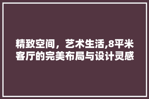 精致空间，艺术生活,8平米客厅的完美布局与设计灵感 新型材料
