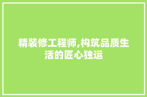精装修工程师,构筑品质生活的匠心独运 知识问答