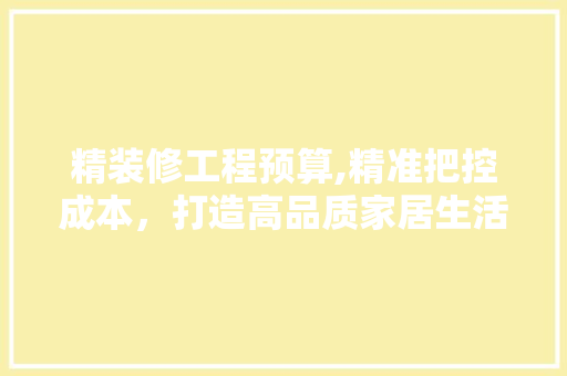 精装修工程预算,精准把控成本，打造高品质家居生活 建筑法规