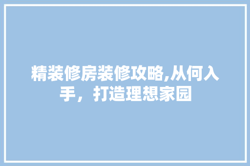 精装修房装修攻略,从何入手，打造理想家园 建筑设计