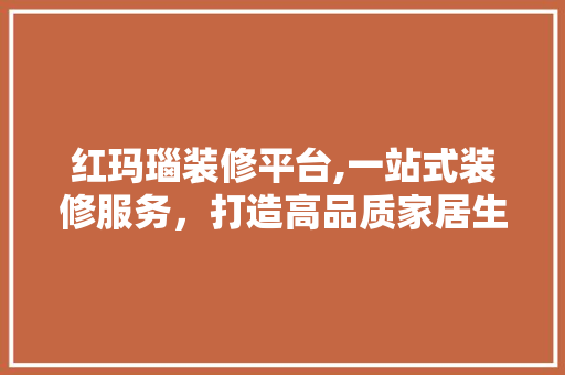 红玛瑙装修平台,一站式装修服务，打造高品质家居生活 建筑设计