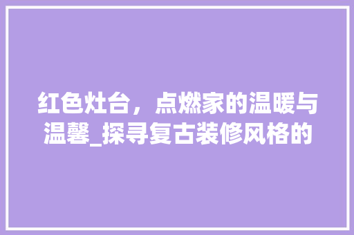 红色灶台，点燃家的温暖与温馨_探寻复古装修风格的独特魅力