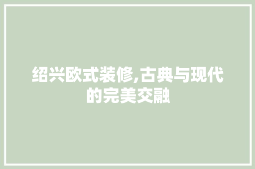 绍兴欧式装修,古典与现代的完美交融 施工管理