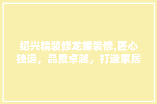 绍兴精装修龙蟠装修,匠心独运，品质卓越，打造家居典范 常见问题