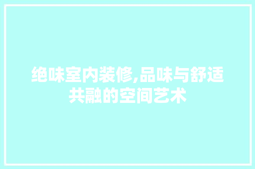 绝味室内装修,品味与舒适共融的空间艺术 建筑设计