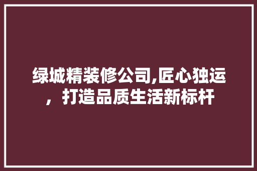 绿城精装修公司,匠心独运，打造品质生活新标杆 建筑设计
