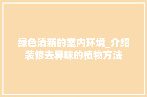 绿色清新的室内环境_介绍装修去异味的植物方法 常用建材