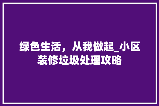 绿色生活，从我做起_小区装修垃圾处理攻略 新型材料