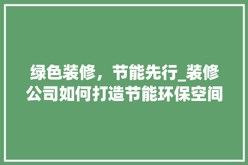 绿色装修，节能先行_装修公司如何打造节能环保空间