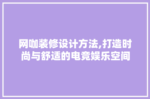 网咖装修设计方法,打造时尚与舒适的电竞娱乐空间 生态建筑设计