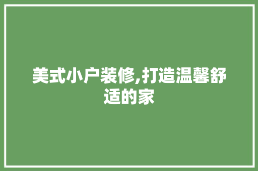 美式小户装修,打造温馨舒适的家 施工管理