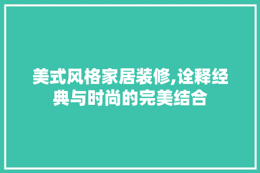 美式风格家居装修,诠释经典与时尚的完美结合 施工管理