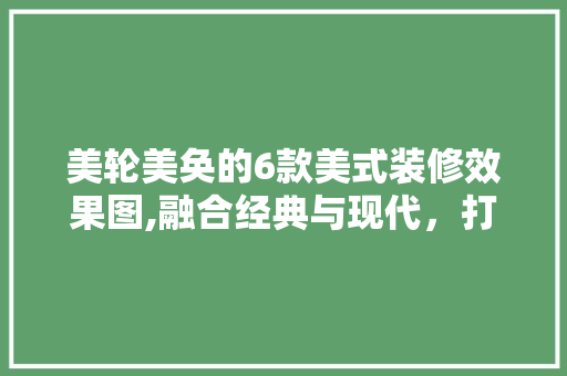 美轮美奂的6款美式装修效果图,融合经典与现代，打造温馨家居空间 常见问题