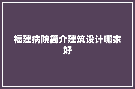福建病院简介建筑设计哪家好 生态建筑设计