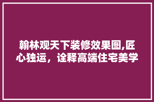 翰林观天下装修效果图,匠心独运，诠释高端住宅美学 常见问题