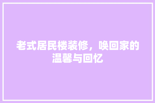 老式居民楼装修，唤回家的温馨与回忆 知识问答