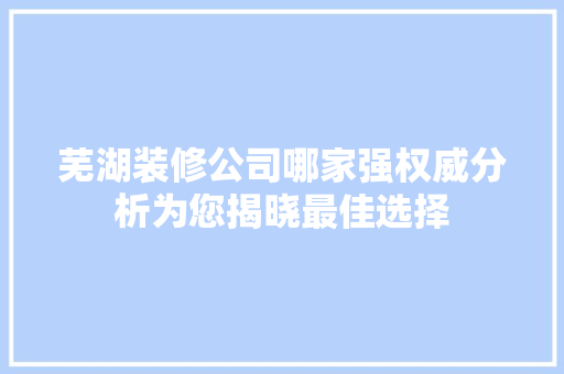 芜湖装修公司哪家强权威分析为您揭晓最佳选择 材料设备