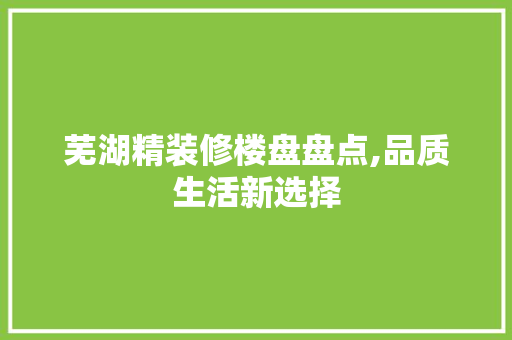 芜湖精装修楼盘盘点,品质生活新选择 施工技术