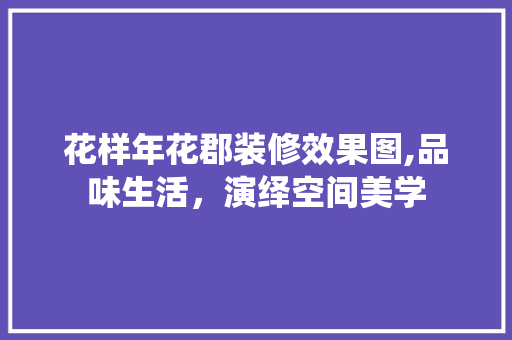 花样年花郡装修效果图,品味生活，演绎空间美学 常见问题
