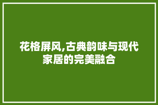 花格屏风,古典韵味与现代家居的完美融合 施工工艺