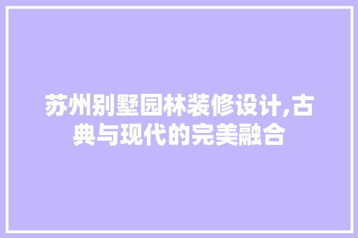 苏州别墅园林装修设计,古典与现代的完美融合 施工工艺