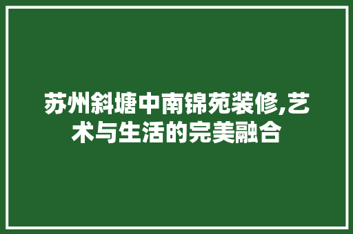 苏州斜塘中南锦苑装修,艺术与生活的完美融合 生态建筑设计