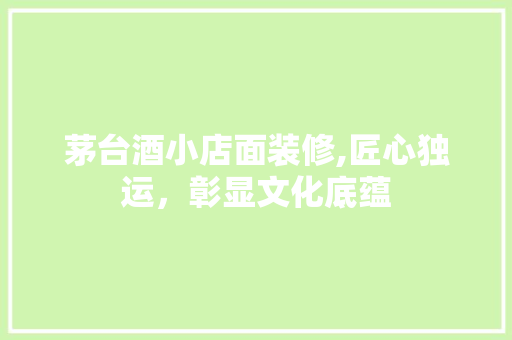 茅台酒小店面装修,匠心独运，彰显文化底蕴 常见问题