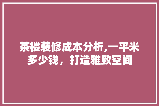 茶楼装修成本分析,一平米多少钱，打造雅致空间 施工工艺