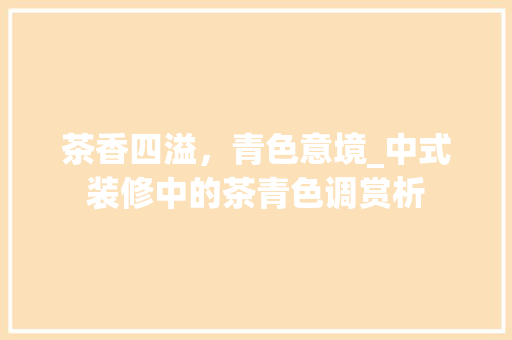 茶香四溢，青色意境_中式装修中的茶青色调赏析 工艺流程