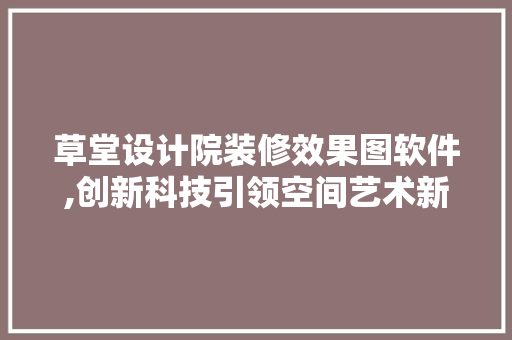 草堂设计院装修效果图软件,创新科技引领空间艺术新潮流 建筑设计