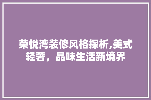 荣悦湾装修风格探析,美式轻奢，品味生活新境界 施工管理