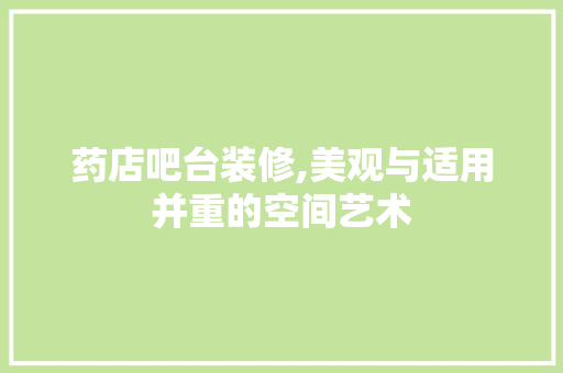 药店吧台装修,美观与适用并重的空间艺术 建筑设计