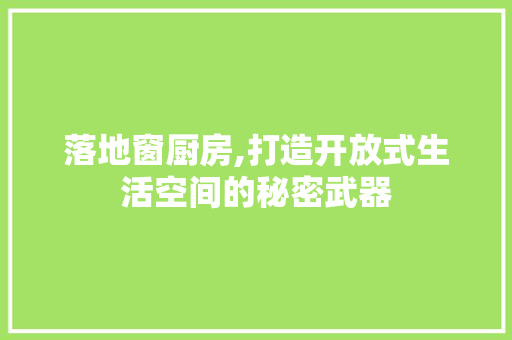 落地窗厨房,打造开放式生活空间的秘密武器 知识问答