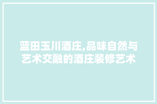 蓝田玉川酒庄,品味自然与艺术交融的酒庄装修艺术 生态建筑设计