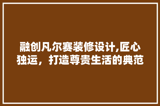 融创凡尔赛装修设计,匠心独运，打造尊贵生活的典范 公共建筑设计