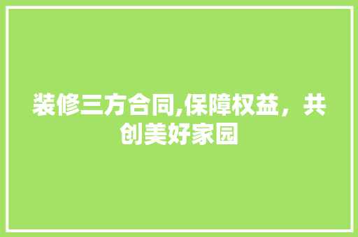 装修三方合同,保障权益，共创美好家园 建筑设计