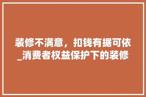 装修不满意，扣钱有据可依_消费者权益保护下的装修纠纷解决之路 施工工艺