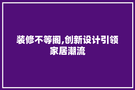 装修不等阁,创新设计引领家居潮流 施工技术
