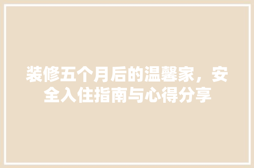 装修五个月后的温馨家，安全入住指南与心得分享 常见问题