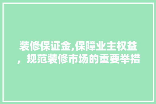 装修保证金,保障业主权益，规范装修市场的重要举措 施工技术