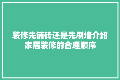 装修先铺砖还是先刷墙介绍家居装修的合理顺序 常见问题