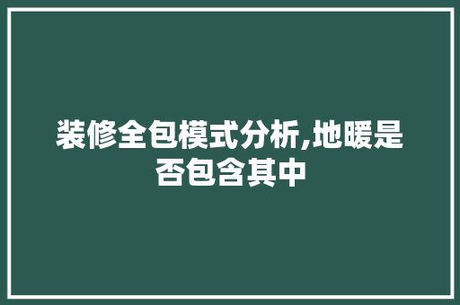 装修全包模式分析,地暖是否包含其中