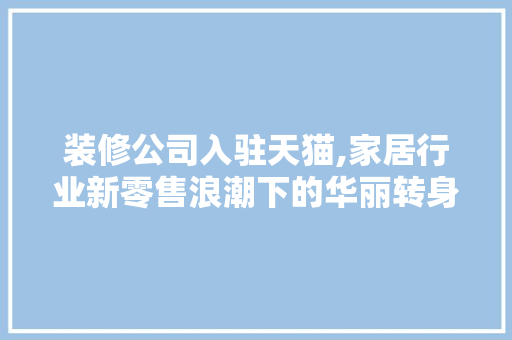 装修公司入驻天猫,家居行业新零售浪潮下的华丽转身 生态建筑设计
