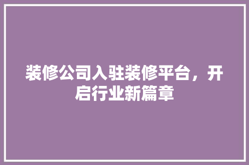 装修公司入驻装修平台，开启行业新篇章 新型材料