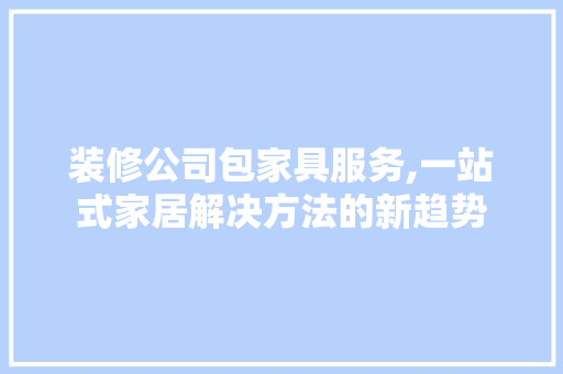 装修公司包家具服务,一站式家居解决方法的新趋势 常用建材