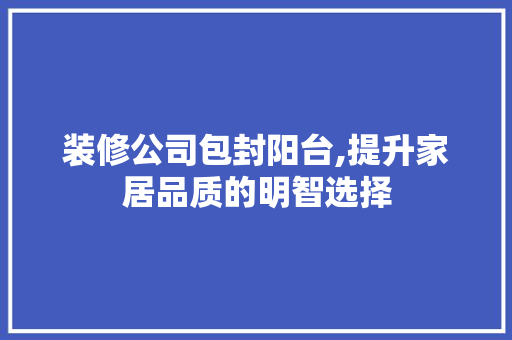 装修公司包封阳台,提升家居品质的明智选择 设计原则